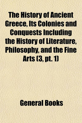 Book cover for The History of Ancient Greece, Its Colonies and Conquests Including the History of Literature, Philosophy, and the Fine Arts (Volume 3, PT. 1)