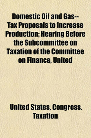 Cover of Domestic Oil and Gas--Tax Proposals to Increase Production; Hearing Before the Subcommittee on Taxation of the Committee on Finance, United