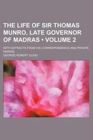Cover of The Life of Sir Thomas Munro, Late Governor of Madras (Volume 2); With Extracts from His Correspondence and Private Papers