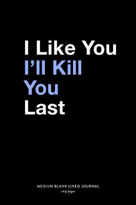 Book cover for I Like You I'll Kill You Last, Medium Blank Lined Journal, 109 Pages