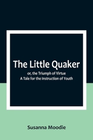 Cover of The Little Quaker; or, the Triumph of Virtue. A Tale for the Instruction of Youth