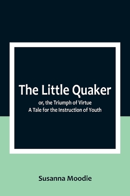 Book cover for The Little Quaker; or, the Triumph of Virtue. A Tale for the Instruction of Youth