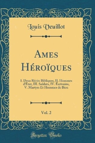 Cover of Ames Héroïques, Vol. 2: I. Deux Récits Bibliques, II. Hommes d'État, III. Soldats, IV. Écrivains, V. Martyrs Et Hommes de Bien (Classic Reprint)