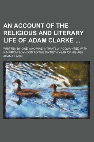 Cover of An Account of the Religious and Literary Life of Adam Clarke; Written by One Who Was Intimately Acquainted with Him from Boyhood to the Sixtieth Year of His Age