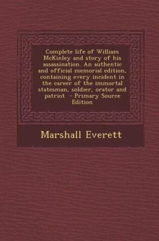 Cover of Complete Life of William McKinley and Story of His Assassination. an Authentic and Official Memorial Edition, Containing Every Incident in the Career of the Immortal Statesman, Soldier, Orator and Patriot