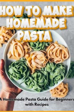 Cover of How to Make Homemade Pasta - A Homemade Pasta Guide for Beginners with Recipes
