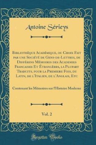 Cover of Bibliotheque Academique, Ou Choix Fait Par Une Societe de Gens-De-Lettres, de Differens Memoires Des Academies Francaises Et Etrangeres, La Plupart Traduits, Pour La Premiere Fois, Du Latin, de l'Italien, de l'Anglais, Etc, Vol. 2