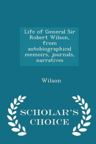 Cover of Life of General Sir Robert Wilson, from Autobiographical Memoirs, Journals, Narratives - Scholar's Choice Edition