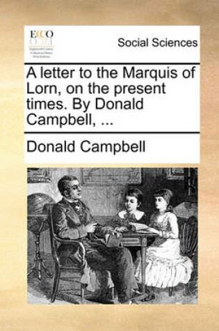 Cover of A Letter to the Marquis of Lorn, on the Present Times. by Donald Campbell, ...