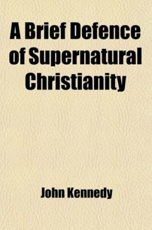 Cover of A Brief Defence of Supernatural Christianity; Being a Review of the Philosophical Principles and Historical Arguments of the Book Entitled Supernat