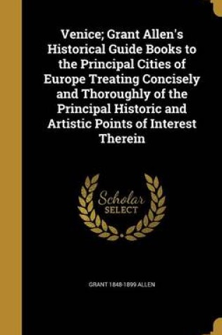 Cover of Venice; Grant Allen's Historical Guide Books to the Principal Cities of Europe Treating Concisely and Thoroughly of the Principal Historic and Artistic Points of Interest Therein