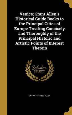 Book cover for Venice; Grant Allen's Historical Guide Books to the Principal Cities of Europe Treating Concisely and Thoroughly of the Principal Historic and Artistic Points of Interest Therein