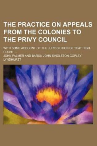 Cover of The Practice on Appeals from the Colonies to the Privy Council; With Some Account of the Jurisdiction of That High Court