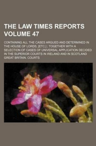 Cover of The Law Times Reports Volume 47; Containing All the Cases Argued and Determined in the House of Lords, [Etc.]; Together with a Selection of Cases of Universal Application Decided in the Superior Courts in Ireland and in Scotland