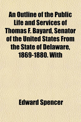 Book cover for An Outline of the Public Life and Services of Thomas F. Bayard, Senator of the United States from the State of Delaware, 1869-1880. with