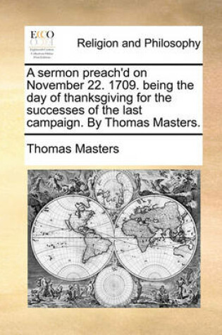 Cover of A Sermon Preach'd on November 22. 1709. Being the Day of Thanksgiving for the Successes of the Last Campaign. by Thomas Masters.