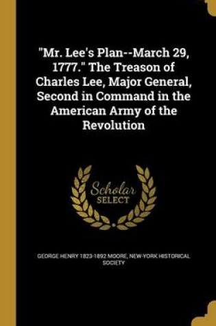 Cover of Mr. Lee's Plan--March 29, 1777. the Treason of Charles Lee, Major General, Second in Command in the American Army of the Revolution