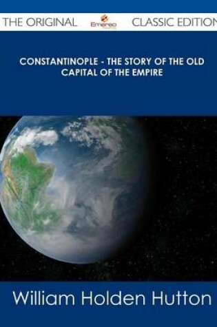 Cover of Constantinople - The Story of the Old Capital of the Empire - The Original Classic Edition