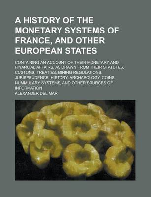 Book cover for A History of the Monetary Systems of France, and Other European States; Containing an Account of Their Monetary and Financial Affairs, as Drawn from Their Statutes, Customs, Treaties, Mining Regulations, Jurisprudence, History,