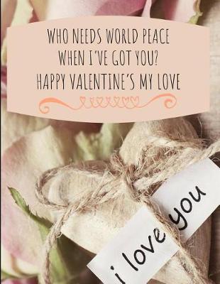 Book cover for Who Needs World Peace When I've Got You? Happy Valentine's My Love