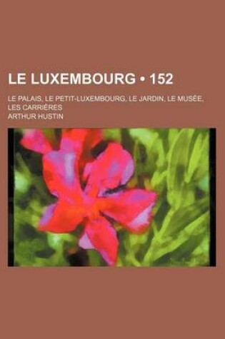 Cover of Le Luxembourg (152); Le Palais, Le Petit-Luxembourg, Le Jardin, Le Musee, Les Carrieres