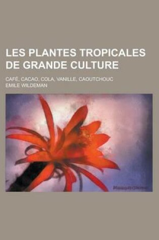 Cover of Les Plantes Tropicales de Grande Culture; Cafe, Cacao, Cola, Vanille, Caoutchouc
