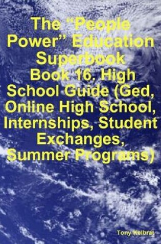 Cover of The "People Power" Education Superbook: Book 16. High School Guide (Ged, Online High School, Internships, Student Exchanges, Summer Programs)