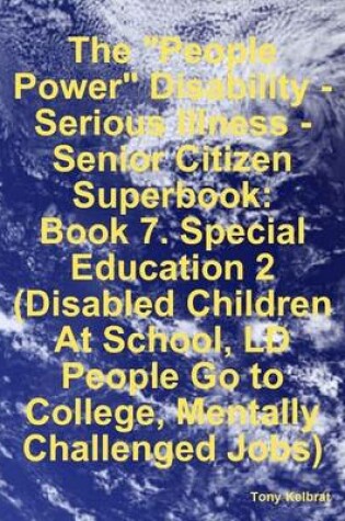 Cover of The "People Power" Disability-Serious Illness-Senior Citizen Superbook: Book 7. Special Education 2 (Disabled Children At School, LD People Go to College, Mentally Challenged Jobs)