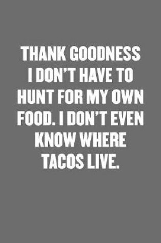 Cover of Thank Goodness I Don't Have to Hunt for My Own Food. I Don't Even Know Where Tacos Live.