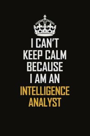 Cover of I Can't Keep Calm Because I Am An Intelligence Analyst