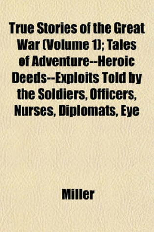 Cover of True Stories of the Great War (Volume 1); Tales of Adventure--Heroic Deeds--Exploits Told by the Soldiers, Officers, Nurses, Diplomats, Eye