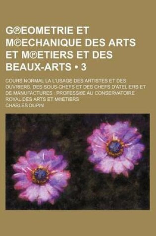 Cover of G Eometrie Et M Echanique Des Arts Et M Etiers Et Des Beaux-Arts; Cours Normal La L'Usage Des Artistes Et Des Ouvriers, Des Sous-Chefs Et Des Chefs D'