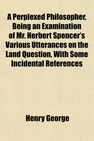 Cover of A Perplexed Philosopher, Being an Examination of Mr. Herbert Spencer's Various Utterances on the Land Question, with Some Incidental References