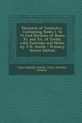 Cover of Elements of Geometry, Containing Books I. to VI.and Portions of Books XI. and XII. of Euclid, with Exercises and Notes, by J.H. Smith - Primary Source