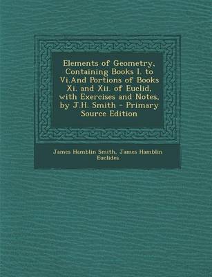 Book cover for Elements of Geometry, Containing Books I. to VI.and Portions of Books XI. and XII. of Euclid, with Exercises and Notes, by J.H. Smith - Primary Source