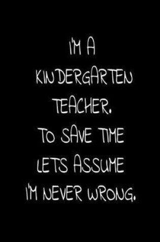 Cover of I'm A Kindergarten Teacher. To Save Time Lets Assume I'm Never Wrong.