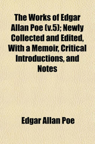 Cover of The Works of Edgar Allan Poe (V.5); Newly Collected and Edited, with a Memoir, Critical Introductions, and Notes