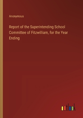 Book cover for Report of the Superintending School Committee of Fitzwilliam, for the Year Ending