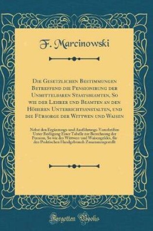 Cover of Die Gesetzlichen Bestimmungen Betreffend Die Pensionirung Der Unmittelbaren Staatsbeamten, So Wie Der Lehrer Und Beamten an Den Hoeheren Unterrichtsanstalten, Und Die Fursorge Der Wittwen Und Waisen