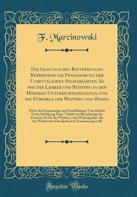 Book cover for Die Gesetzlichen Bestimmungen Betreffend Die Pensionirung Der Unmittelbaren Staatsbeamten, So Wie Der Lehrer Und Beamten an Den Hoeheren Unterrichtsanstalten, Und Die Fursorge Der Wittwen Und Waisen