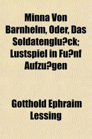 Cover of Minna Von Barnhelm, Oder, Das Soldatenglu Ck; Lustspiel in Fu Nf Aufzu Gen