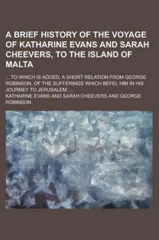 Cover of A Brief History of the Voyage of Katharine Evans and Sarah Cheevers, to the Island of Malta; ... to Which Is Added, a Short Relation from George Robinson, of the Sufferings Which Befel Him in His Journey to Jerusalem; ...