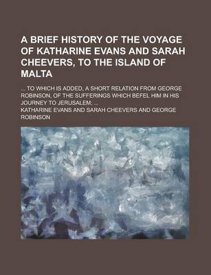 Book cover for A Brief History of the Voyage of Katharine Evans and Sarah Cheevers, to the Island of Malta; ... to Which Is Added, a Short Relation from George Robinson, of the Sufferings Which Befel Him in His Journey to Jerusalem; ...