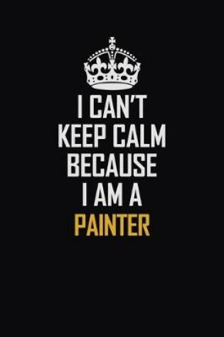 Cover of I Can't Keep Calm Because I Am A Painter