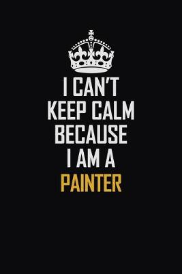 Book cover for I Can't Keep Calm Because I Am A Painter