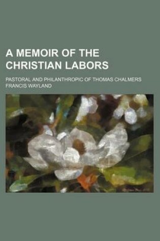 Cover of A Memoir of the Christian Labors; Pastoral and Philanthropic of Thomas Chalmers