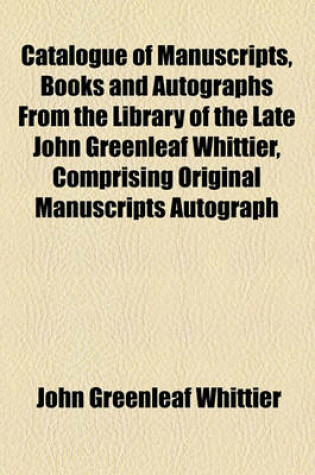 Cover of Catalogue of Manuscripts, Books and Autographs from the Library of the Late John Greenleaf Whittier, Comprising Original Manuscripts Autograph Letters of the Highest Literary Interest; Works Hitherto Undescribed. Mr. Whittier's Own Copies Author's Present