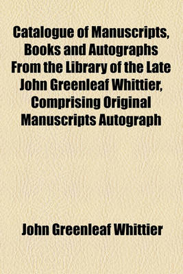 Book cover for Catalogue of Manuscripts, Books and Autographs from the Library of the Late John Greenleaf Whittier, Comprising Original Manuscripts Autograph Letters of the Highest Literary Interest; Works Hitherto Undescribed. Mr. Whittier's Own Copies Author's Present