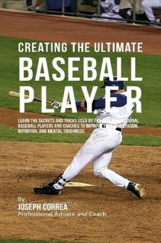 Cover of Creating the Ultimate Baseball Player: Learn the Secrets and Tricks Used By the Best Professional Baseball Players and Coaches to Improve Your Athleticism, Nutrition, and Mental Toughness