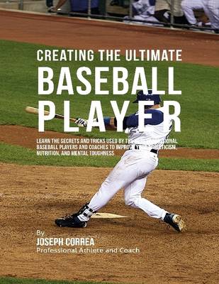 Book cover for Creating the Ultimate Baseball Player: Learn the Secrets and Tricks Used By the Best Professional Baseball Players and Coaches to Improve Your Athleticism, Nutrition, and Mental Toughness